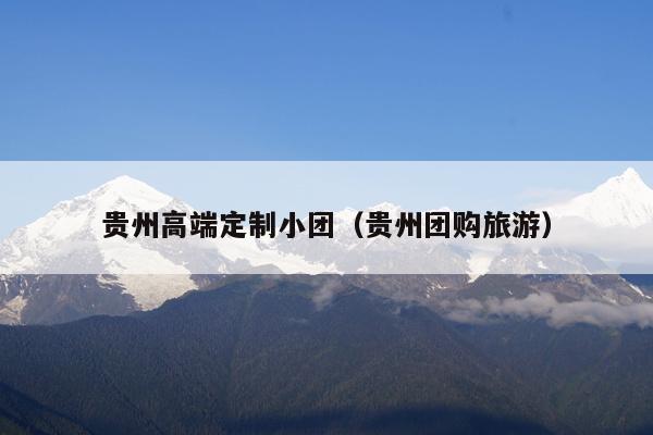 贵州高端定制小团（贵州团购旅游）