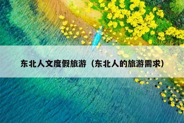 东北人文度假旅游（东北人的旅游需求）