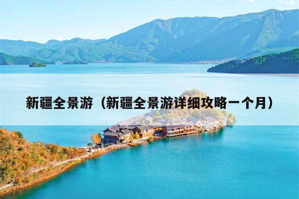 新疆全景游（新疆全景游详细攻略一个月）