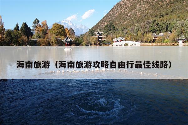海南旅游（海南旅游攻略自由行最佳线路）