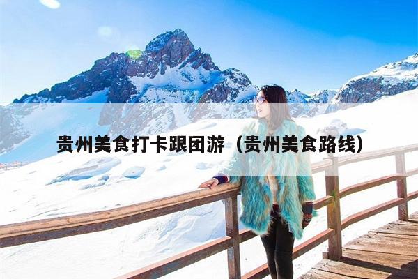 贵州美食打卡跟团游（贵州美食路线）