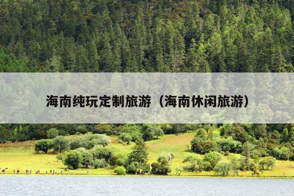 海南纯玩定制旅游（海南休闲旅游）