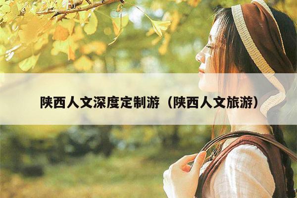 陕西人文深度定制游（陕西人文旅游）