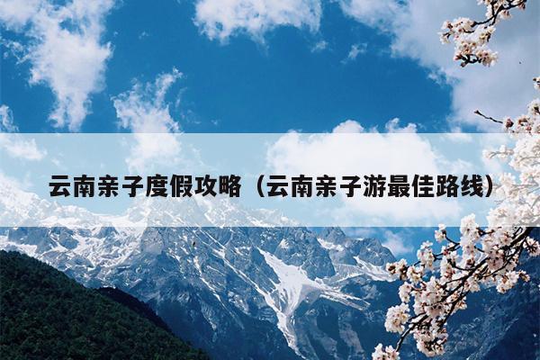 云南亲子度假攻略（云南亲子游最佳路线）