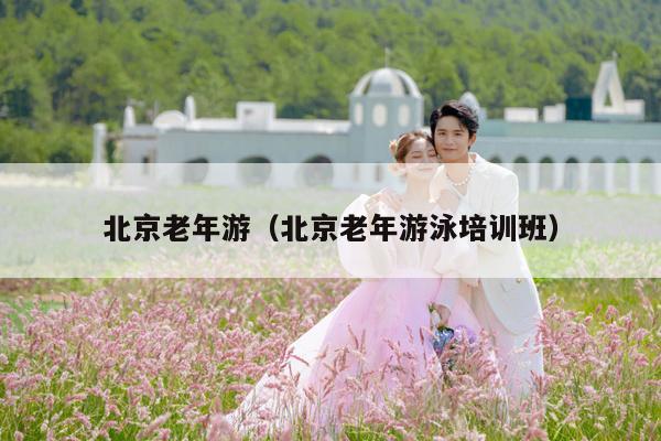 北京老年游（北京老年游泳培训班）