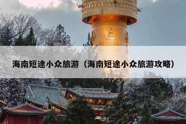 海南短途小众旅游（海南短途小众旅游攻略）