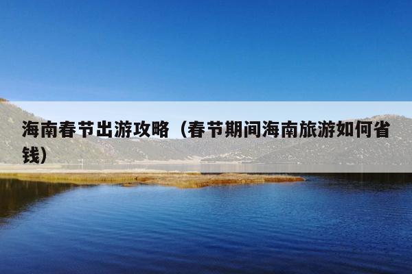 海南春节出游攻略（春节期间海南旅游如何省钱）