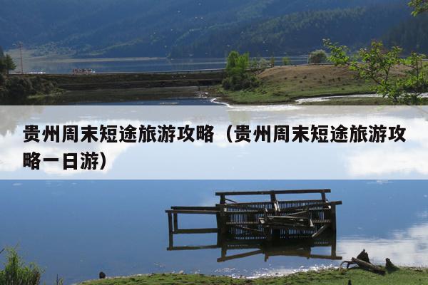 贵州周末短途旅游攻略（贵州周末短途旅游攻略一日游）