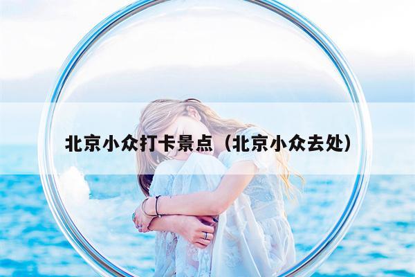 北京小众打卡景点（北京小众去处）