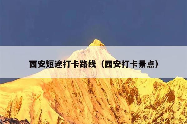 西安短途打卡路线（西安打卡景点）