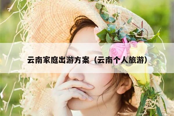 云南家庭出游方案（云南个人旅游）