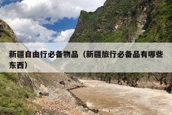 新疆自由行必备物品（新疆旅行必备品有哪些东西）