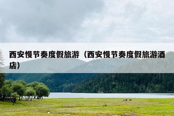 西安慢节奏度假旅游（西安慢节奏度假旅游酒店）