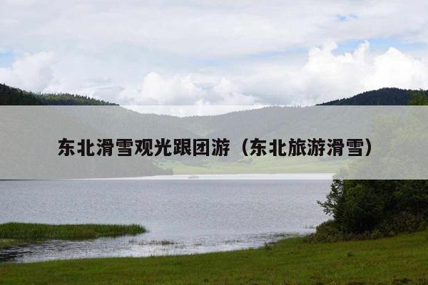 东北滑雪观光跟团游（东北旅游滑雪）
