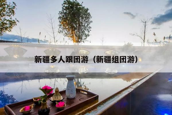 新疆多人跟团游（新疆组团游）