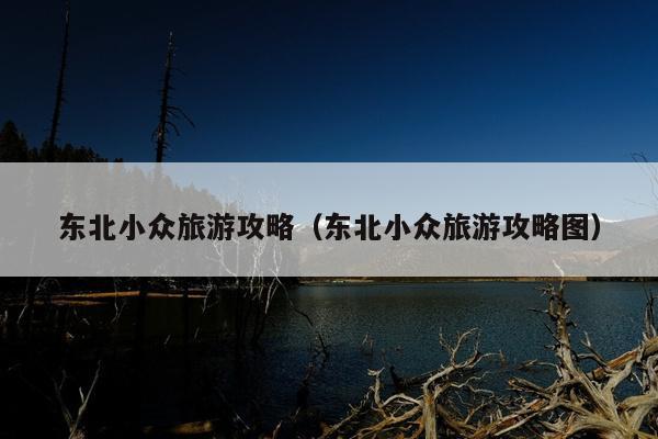 东北小众旅游攻略（东北小众旅游攻略图）