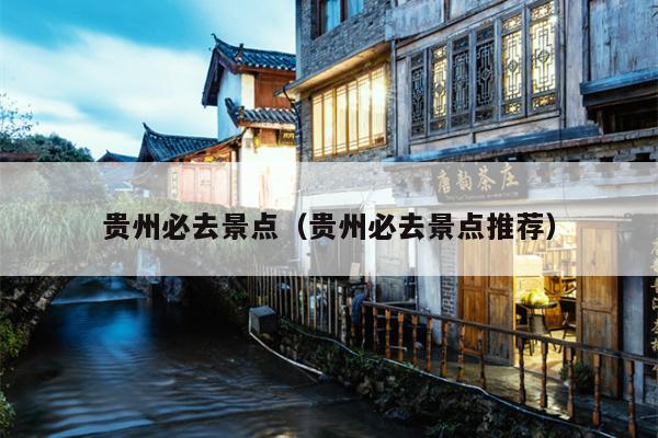贵州必去景点（贵州必去景点推荐）