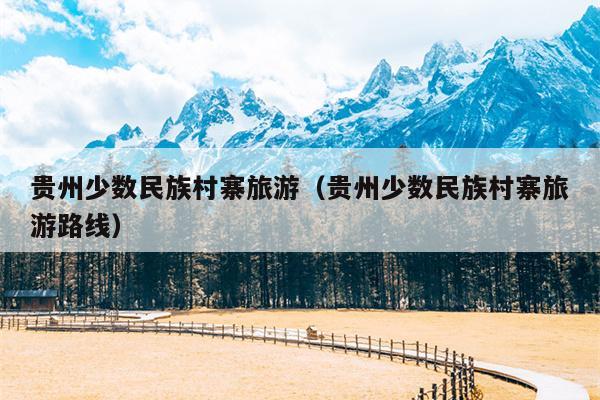 贵州少数民族村寨旅游（贵州少数民族村寨旅游路线）
