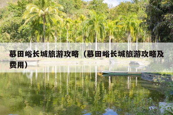 慕田峪长城旅游攻略（慕田峪长城旅游攻略及费用）