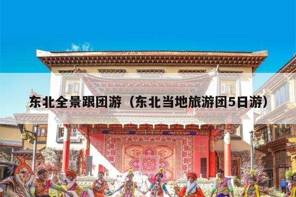 东北全景跟团游（东北当地旅游团5日游）