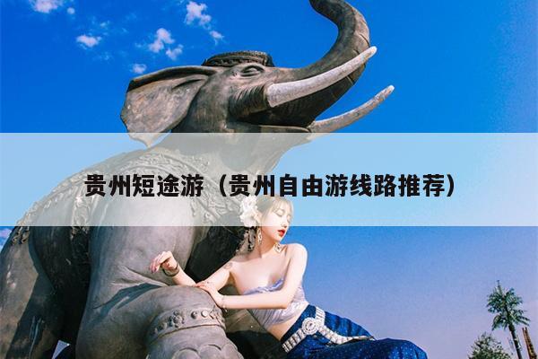 贵州短途游（贵州自由游线路推荐）