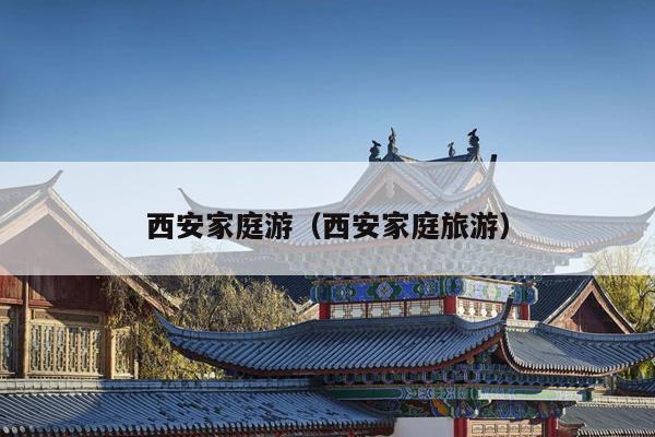 西安家庭游（西安家庭旅游）