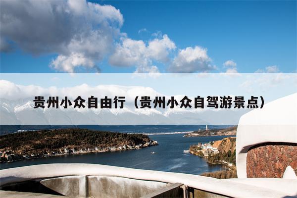 贵州小众自由行（贵州小众自驾游景点）
