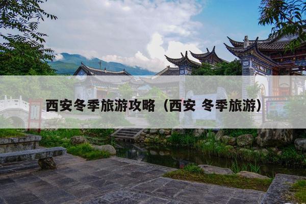 西安冬季旅游攻略（西安 冬季旅游）