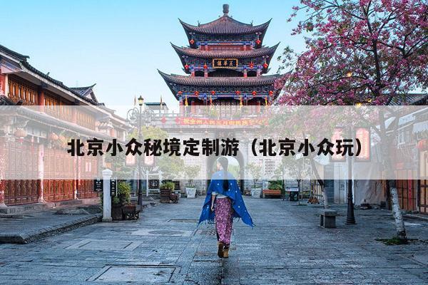 北京小众秘境定制游（北京小众玩）