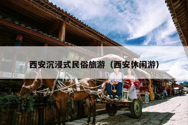 西安沉浸式民俗旅游（西安休闲游）