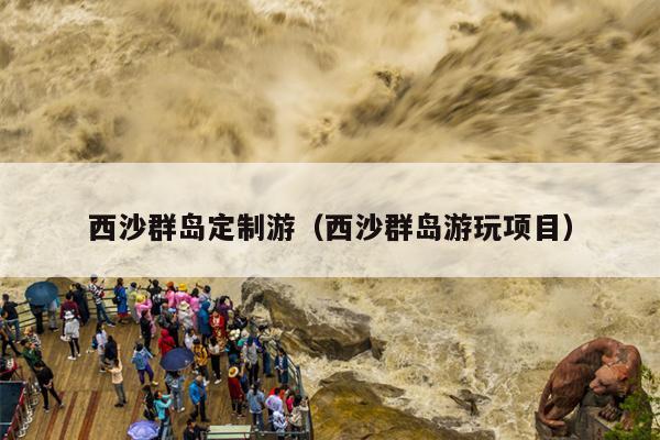 西沙群岛定制游（西沙群岛游玩项目）