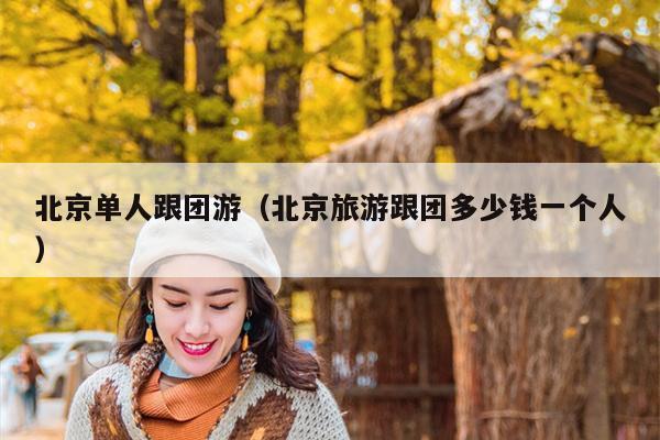 北京单人跟团游（北京旅游跟团多少钱一个人）