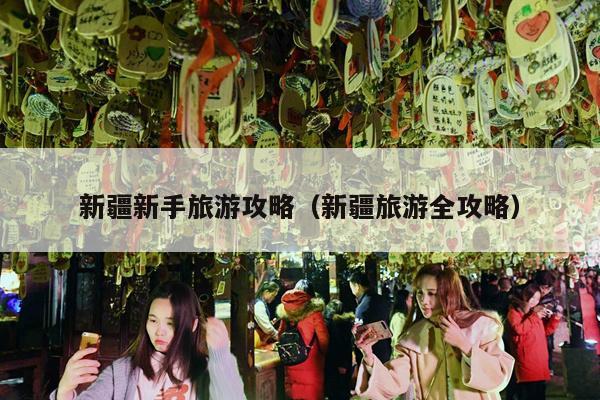 新疆新手旅游攻略（新疆旅游全攻略）