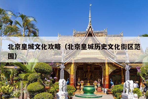 北京皇城文化攻略（北京皇城历史文化街区范围）
