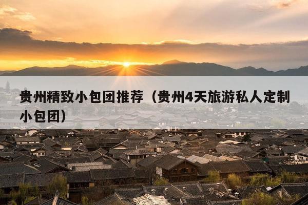 贵州精致小包团推荐（贵州4天旅游私人定制小包团）