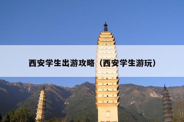 西安学生出游攻略（西安学生游玩）