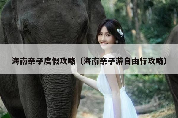 海南亲子度假攻略（海南亲子游自由行攻略）