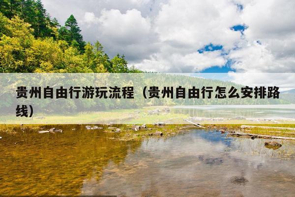贵州自由行游玩流程（贵州自由行怎么安排路线）