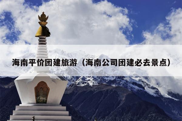 海南平价团建旅游（海南公司团建必去景点）