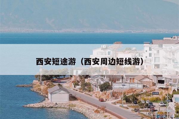 西安短途游（西安周边短线游）
