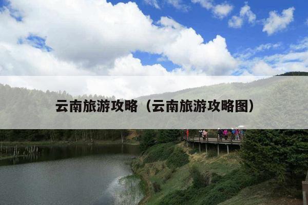 云南旅游攻略（云南旅游攻略图）