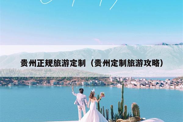 贵州正规旅游定制（贵州定制旅游攻略）