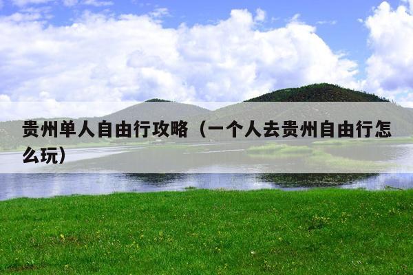 贵州单人自由行攻略（一个人去贵州自由行怎么玩）