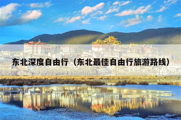 东北深度自由行（东北最佳自由行旅游路线）