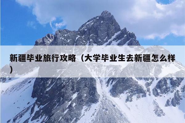 新疆毕业旅行攻略（大学毕业生去新疆怎么样）
