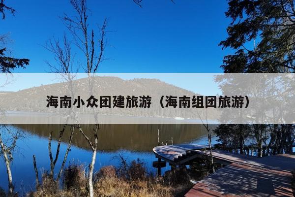 海南小众团建旅游（海南组团旅游）