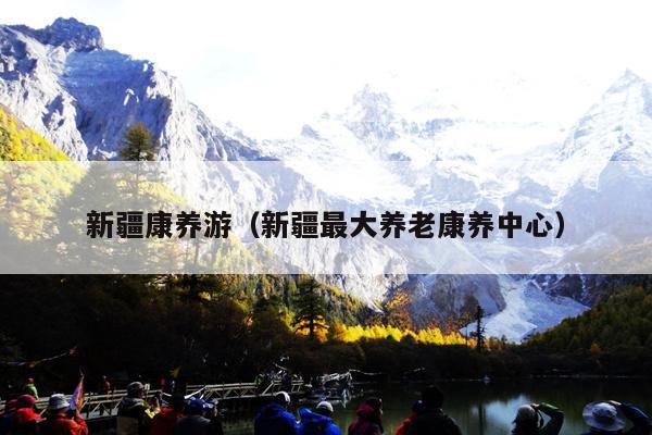 新疆康养游（新疆最大养老康养中心）