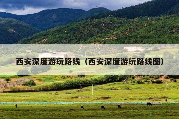 西安深度游玩路线（西安深度游玩路线图）