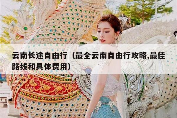 云南长途自由行（最全云南自由行攻略,最佳路线和具体费用）