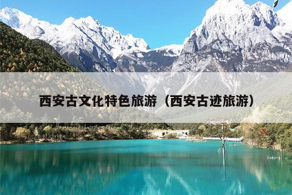 西安古文化特色旅游（西安古迹旅游）